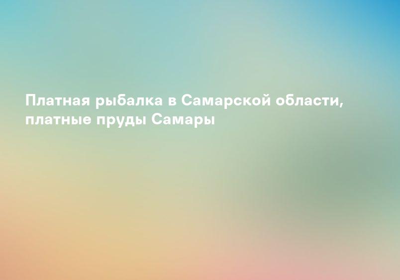 Платная рыбалка в Самарской области, платные пруды Самары