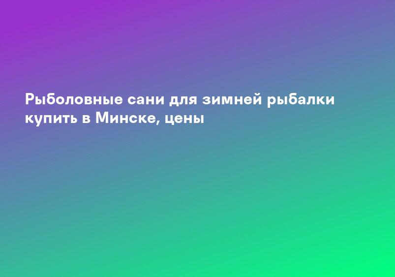 Рыболовные сани для зимней рыбалки купить в Минске, цены