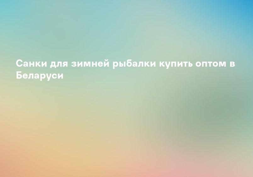 Санки для зимней рыбалки купить оптом в Беларуси