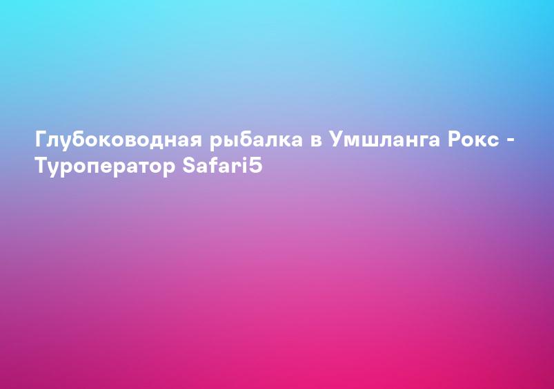 Глубоководная рыбалка в Умшланга Рокс - Туроператор Safari5