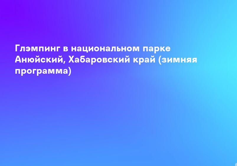 Глэмпинг в национальном парке Анюйский, Хабаровский край (зимняя программа)