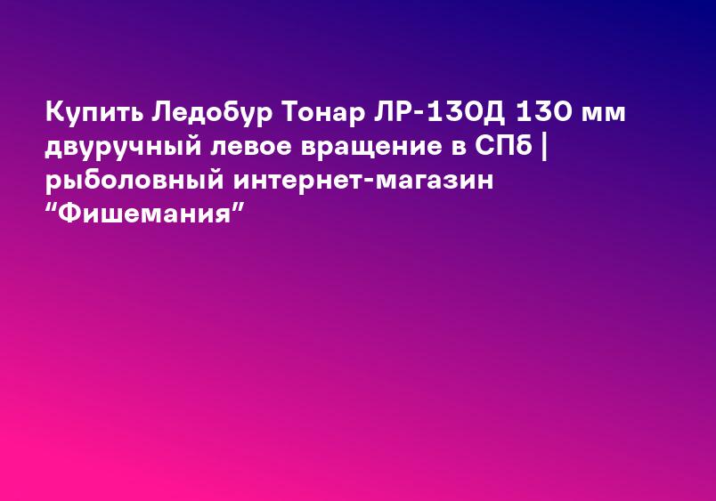 Купить Ледобур Тонар ЛР-130Д 130 мм двуручный левое вращение в СПб | рыболовный интернет-магазин “Фишемания”