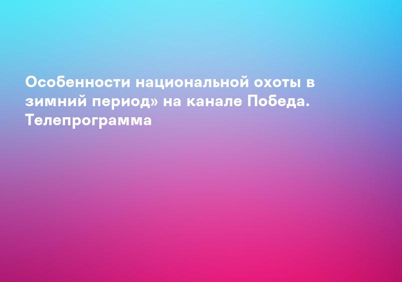 Особенности национальной охоты в зимний период» на канале Победа. Телепрограмма