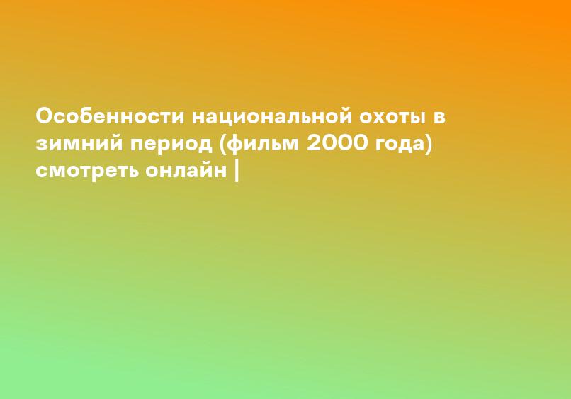 Особенности национальной охоты в зимний период (фильм 2000 года) смотреть онлайн |