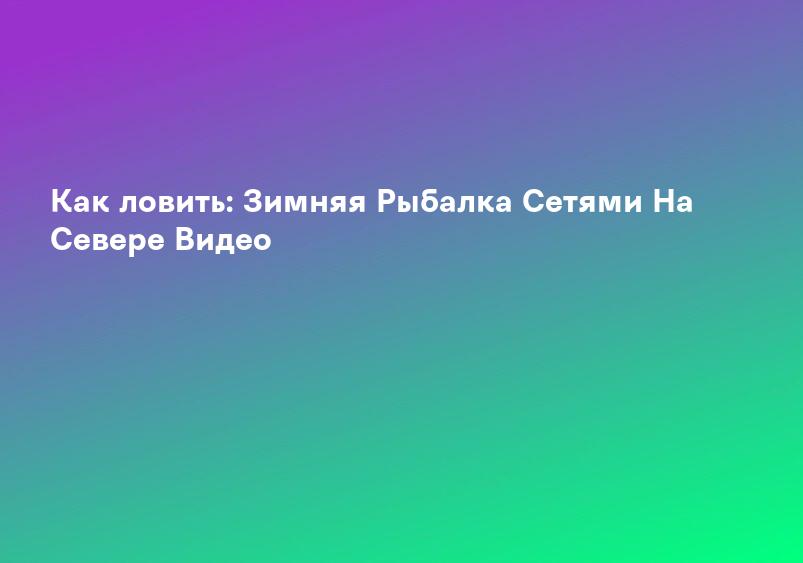 Как ловить: Зимняя Рыбалка Сетями На Севере Видео