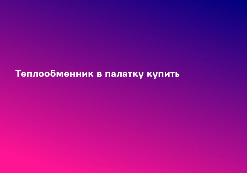 Теплообменник в палатку купить