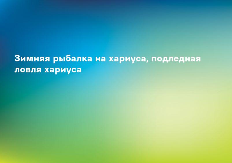 Зимняя рыбалка на хариуса, подледная ловля хариуса