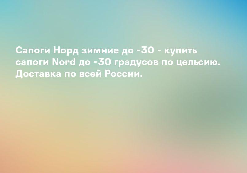 Сапоги Норд зимние до -30 - купить сапоги Nord до -30 градусов по цельсию. Доставка по всей России.
