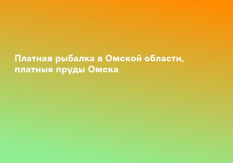 Платная рыбалка в Омской области, платные пруды Омска
