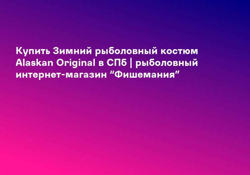 Купить Зимний рыболовный костюм Alaskan Original в СПб | рыболовный интернет-магазин “Фишемания”