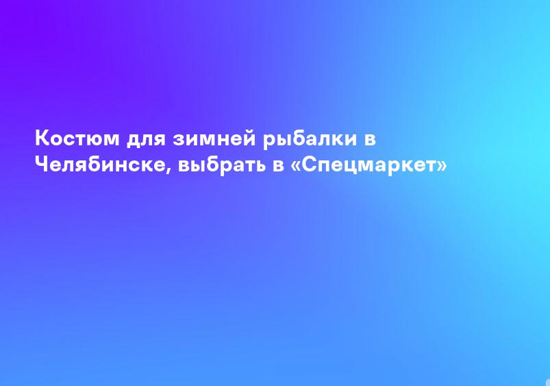 Костюм для зимней рыбалки в Челябинске, выбрать в «Спецмаркет»
