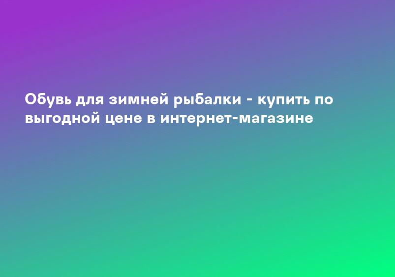 Обувь для зимней рыбалки - купить по выгодной цене в интернет-магазине