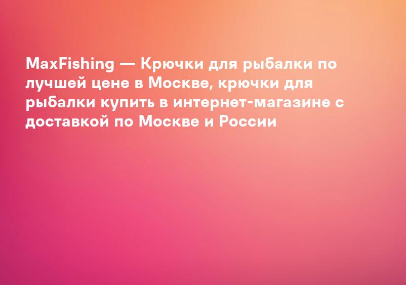 MaxFishing — Крючки для рыбалки по лучшей цене в Москве, крючки для рыбалки купить в интернет-магазине с доставкой по Москве и России