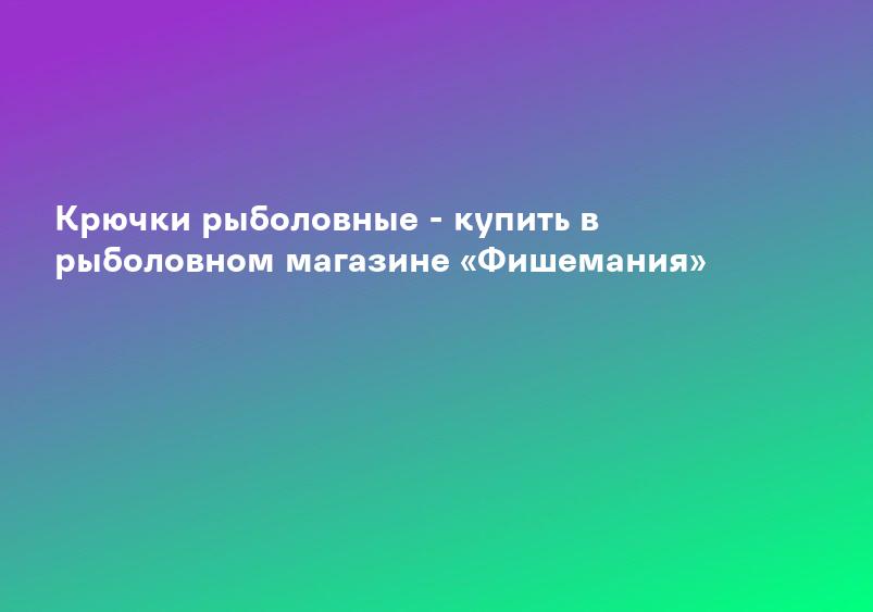 Крючки рыболовные - купить в рыболовном магазине «Фишемания»