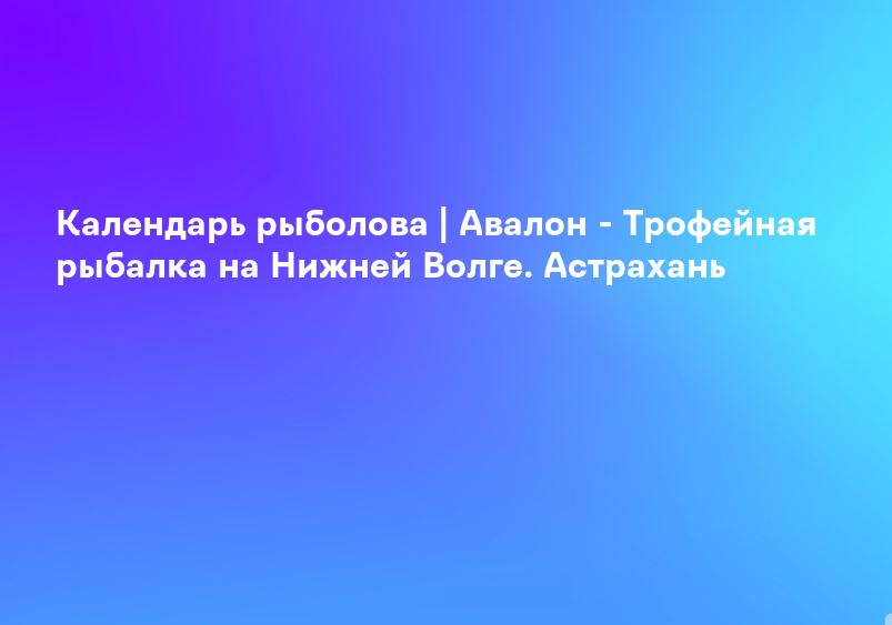 Календарь рыболова | Авалон - Трофейная рыбалка на Нижней Волге. Астрахань