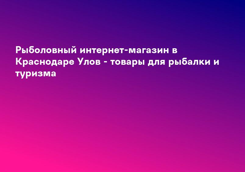 Рыболовный интернет-магазин в Краснодаре Улов - товары для рыбалки и туризма