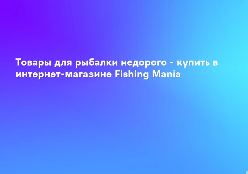Товары для рыбалки недорого - купить в интернет-магазине Fishing Mania