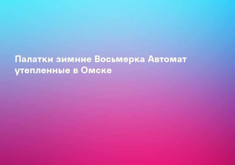 Палатки зимние Восьмерка Автомат утепленные в Омске