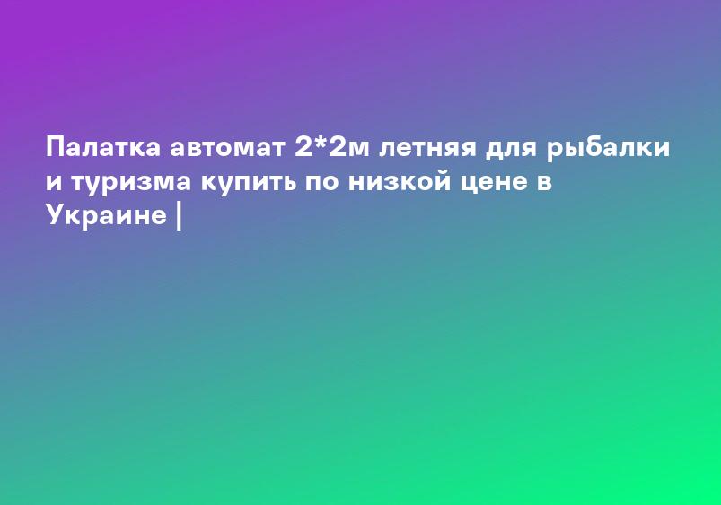 Палатка автомат 2*2м летняя для рыбалки и туризма купить по низкой цене в Украине |