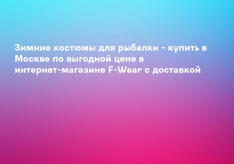 Зимние костюмы для рыбалки - купить в Москве по выгодной цене в интернет-магазине F-Wear с доставкой