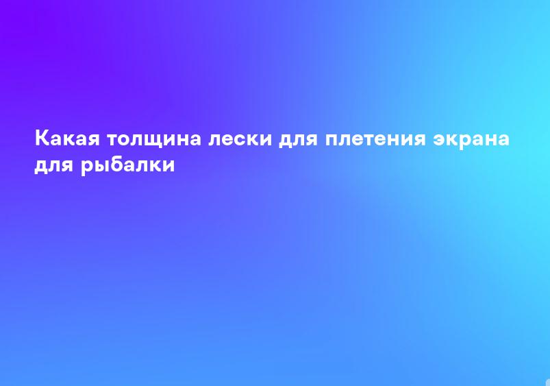 Какая толщина лески для плетения экрана для рыбалки