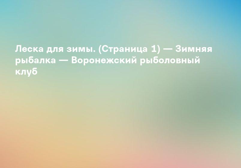 Леска для зимы. (Страница 1) — Зимняя рыбалка — Воронежский рыболовный клуб