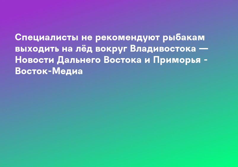 Специалисты не рекомендуют рыбакам выходить на лёд вокруг Владивостока — Новости Дальнего Востока и Приморья - Восток-Медиа