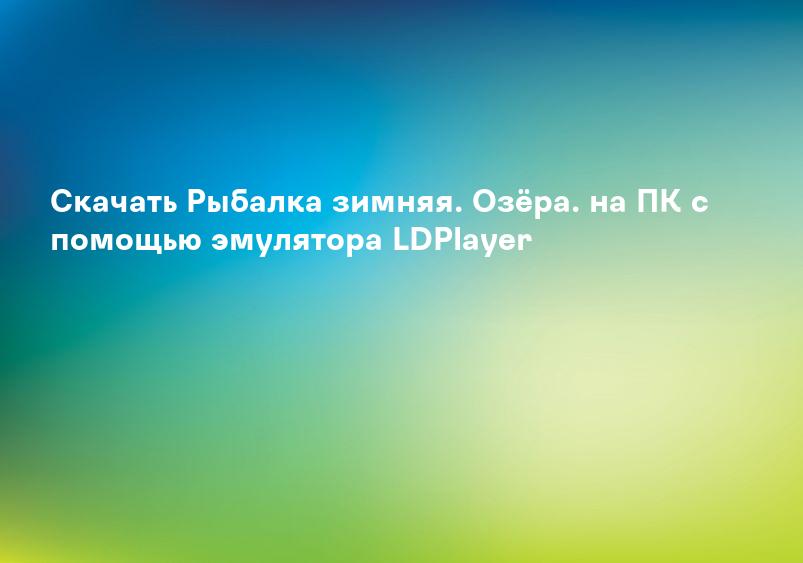 Скачать Рыбалка зимняя. Озёра. на ПК с помощью эмулятора LDPlayer