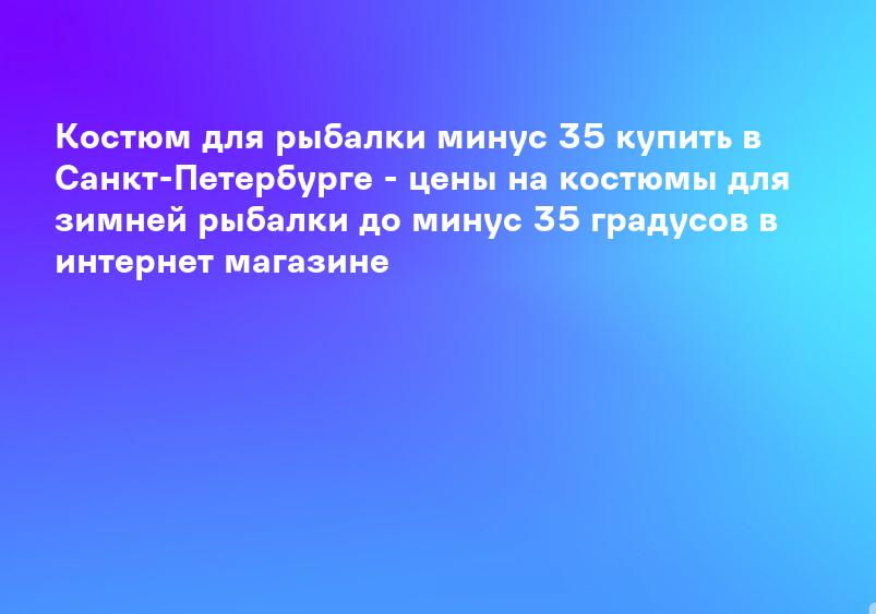 Костюм для рыбалки минус 35 купить в Санкт-Петербурге - цены на костюмы для зимней рыбалки до минус 35 градусов в интернет магазине