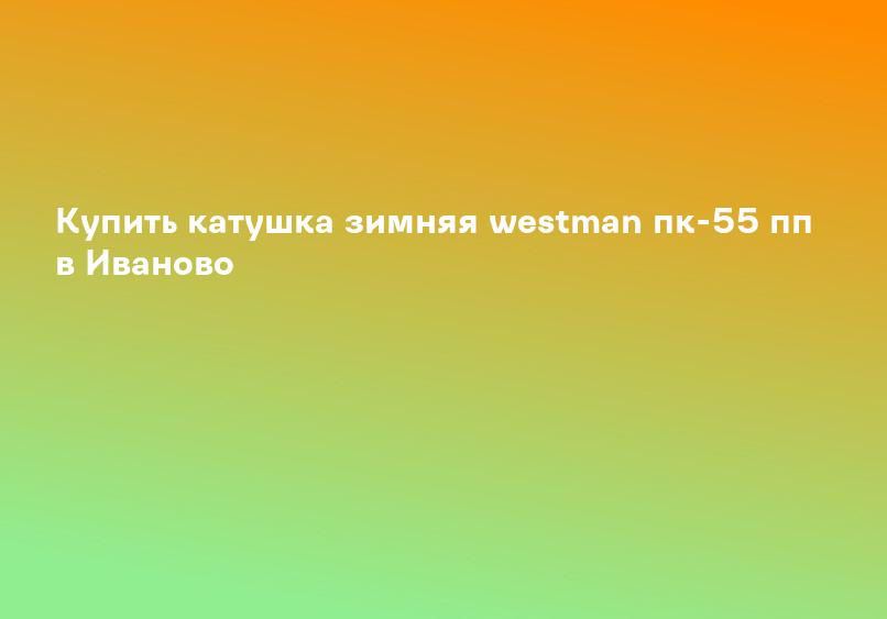 Купить катушка зимняя westman пк-55 пп в Иваново