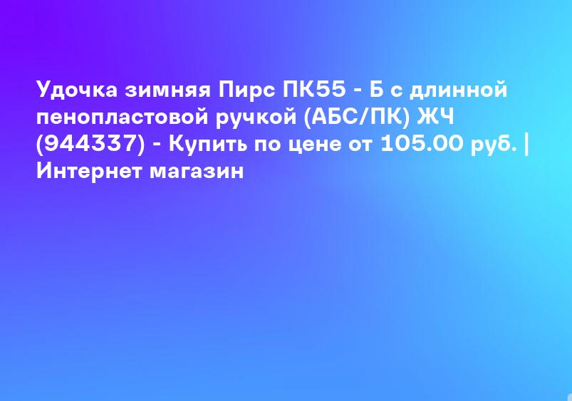 Удочка зимняя Пирс ПК55 - Б с длинной пенопластовой ручкой (АБС/ПК) ЖЧ (944337) - Купить по цене от 105.00 руб. | Интернет магазин
