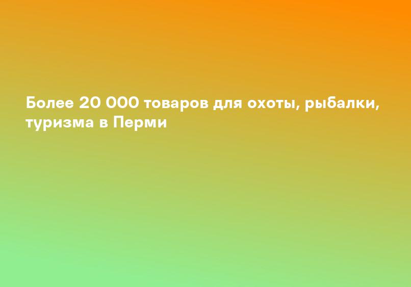 Более 20 000 товаров для охоты, рыбалки, туризма в Перми