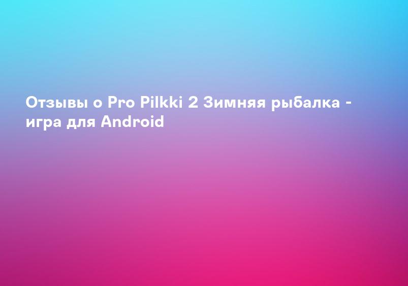Отзывы о Pro Pilkki 2 Зимняя рыбалка - игра для Android