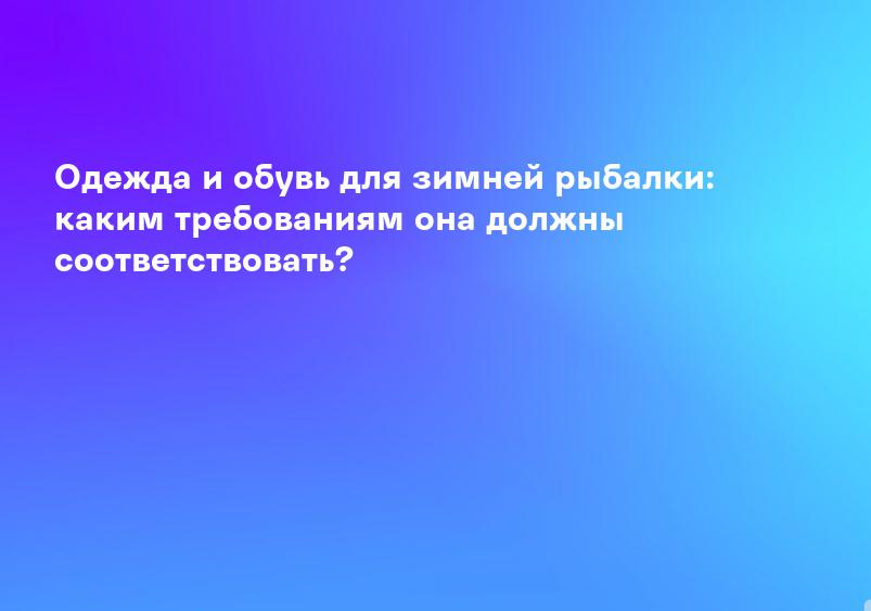 Одежда и обувь для зимней рыбалки: каким требованиям она должны соответствовать?