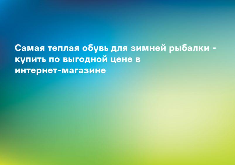 Самая теплая обувь для зимней рыбалки - купить по выгодной цене в интернет-магазине