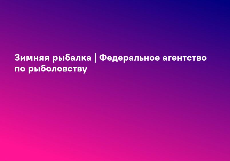 Зимняя рыбалка | Федеральное агентство по рыболовству