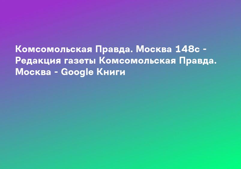 Комсомольская Правда. Москва 148с - Редакция газеты Комсомольская Правда. Москва - Google Книги