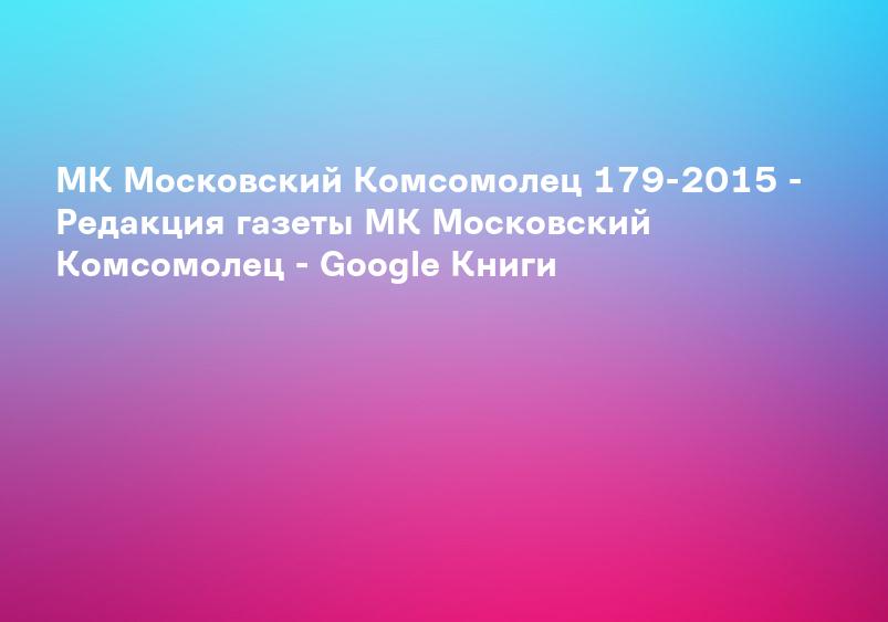МК Московский Комсомолец 179-2015 - Редакция газеты МК Московский Комсомолец - Google Книги