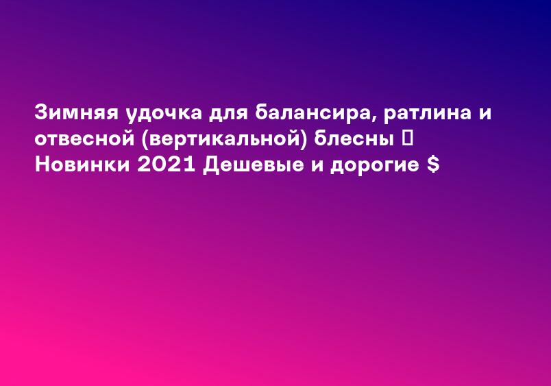 Зимняя удочка для балансира, ратлина и отвесной (вертикальной) блесны ✔ Новинки 2021 Дешевые и дорогие $