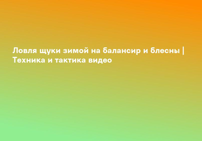 Ловля щуки зимой на балансир и блесны | Техника и тактика видео