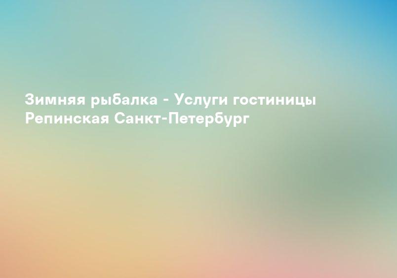 Зимняя рыбалка - Услуги гостиницы Репинская Санкт-Петербург