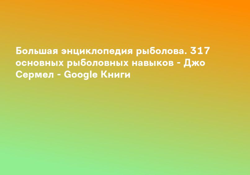 Большая энциклопедия рыболова. 317 основных рыболовных навыков - Джо Сермел - Google Книги