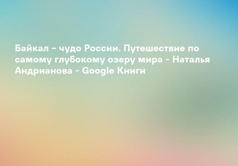 Байкал – чудо России. Путешествие по самому глубокому озеру мира - Наталья Андрианова - Google Книги