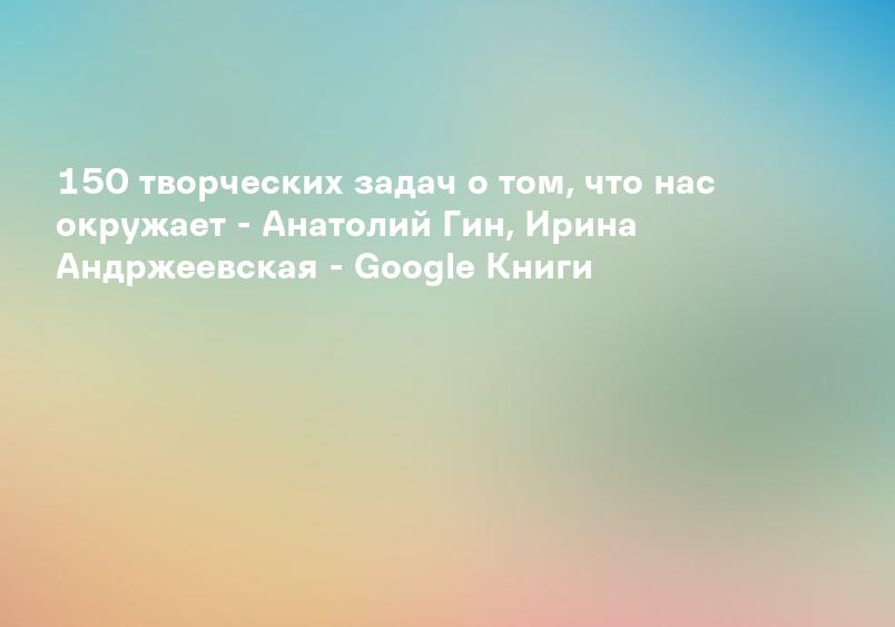150 творческих задач о том, что нас окружает - Анатолий Гин, Ирина Андржеевская - Google Книги