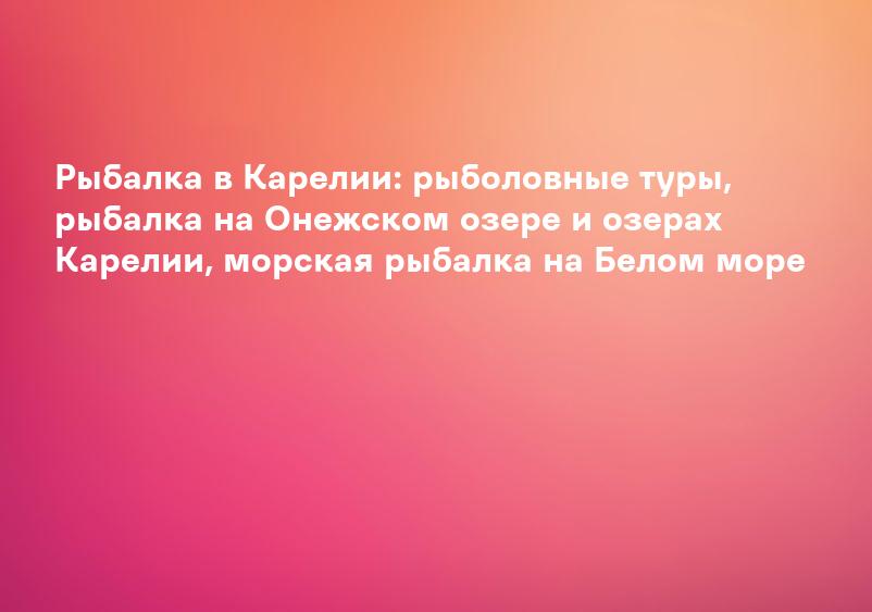 Рыбалка в Карелии: рыболовные туры, рыбалка на Онежском озере и озерах Карелии, морская рыбалка на Белом море
