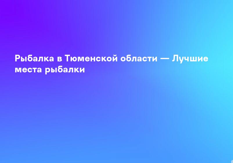 Рыбалка в Тюменской области — Лучшие места рыбалки