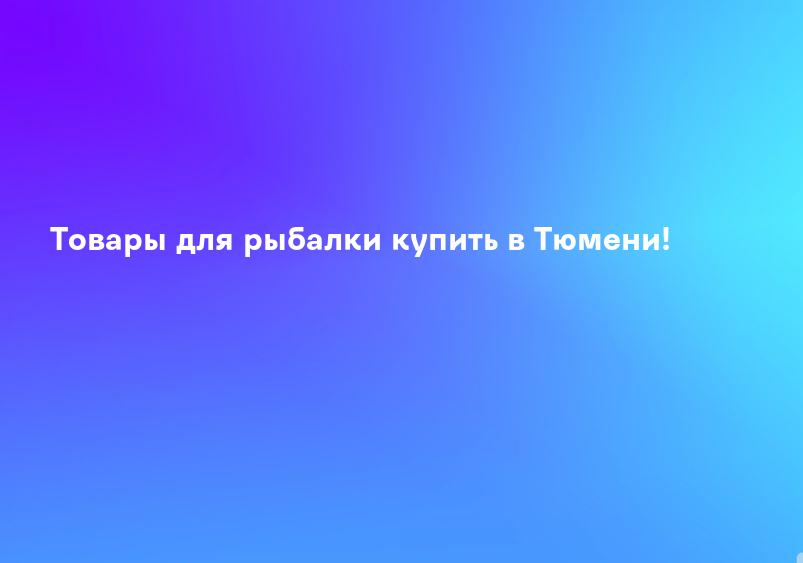 Товары для рыбалки купить в Тюмени!