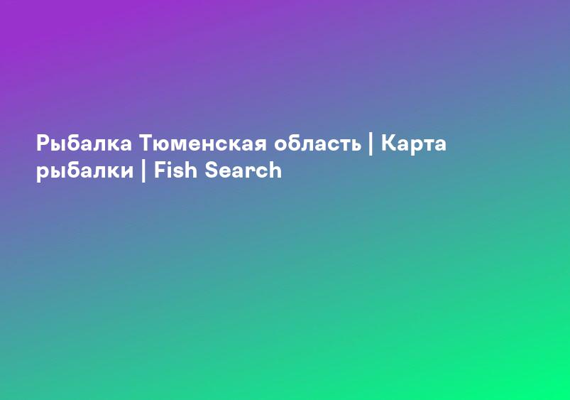 Рыбалка Тюменская область | Карта рыбалки | Fish Search