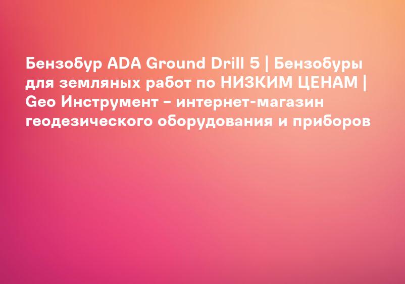 Бензобур ADA Ground Drill 5 | Бензобуры для земляных работ по НИЗКИМ ЦЕНАМ | Geo Инструмент – интернет-магазин геодезического оборудования и приборов