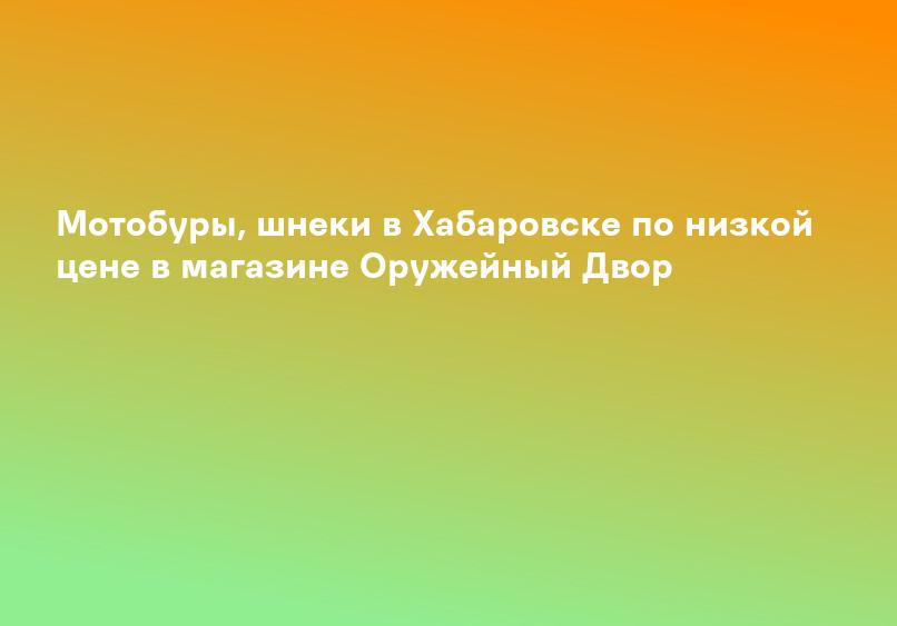 Мотобуры, шнеки в Хабаровске по низкой цене в магазине Оружейный Двор